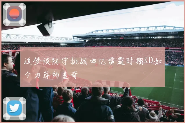 追梦谈防守挑战回忆雷霆时期KD如今力荐约基奇
