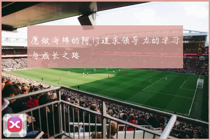 愿做海绵的阿门追求领导力的学习与成长之路