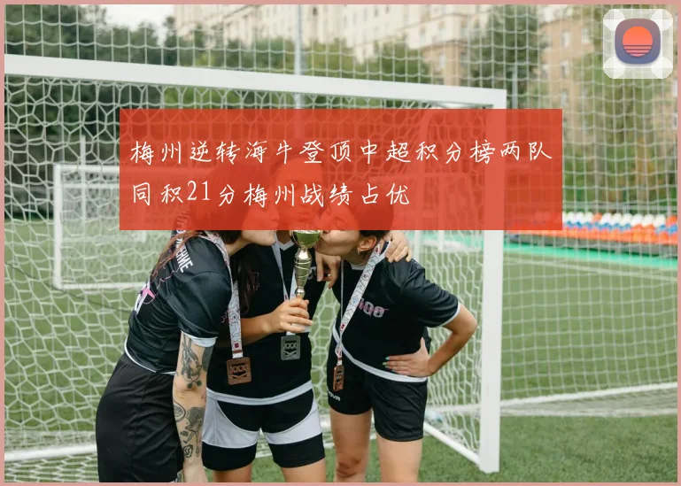 梅州逆转海牛登顶中超积分榜两队同积21分梅州战绩占优