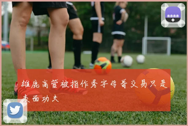 雄鹿高管被指作秀字母哥交易只是表面功夫