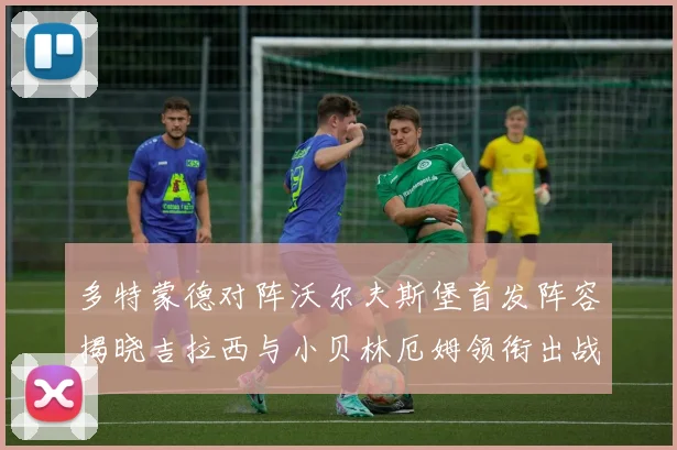 多特蒙德对阵沃尔夫斯堡首发阵容揭晓吉拉西与小贝林厄姆领衔出战