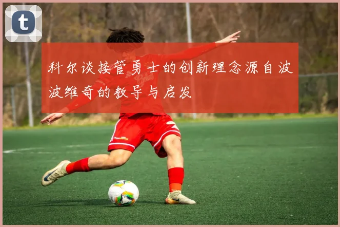 科尔谈接管勇士的创新理念源自波波维奇的教导与启发