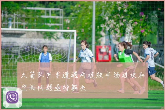 火箭队开季遭遇两连败半场进攻和空间问题亟待解决