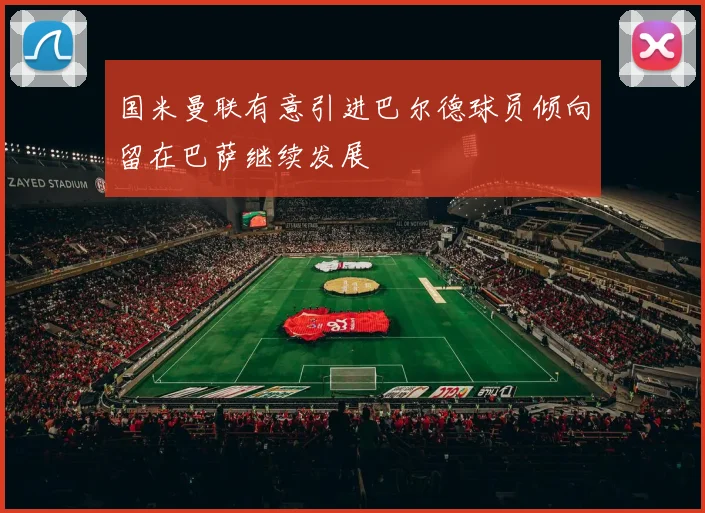 国米曼联有意引进巴尔德球员倾向留在巴萨继续发展