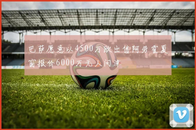 巴萨愿意以4500万欧出售阿劳霍夏窗报价6000万无人问津