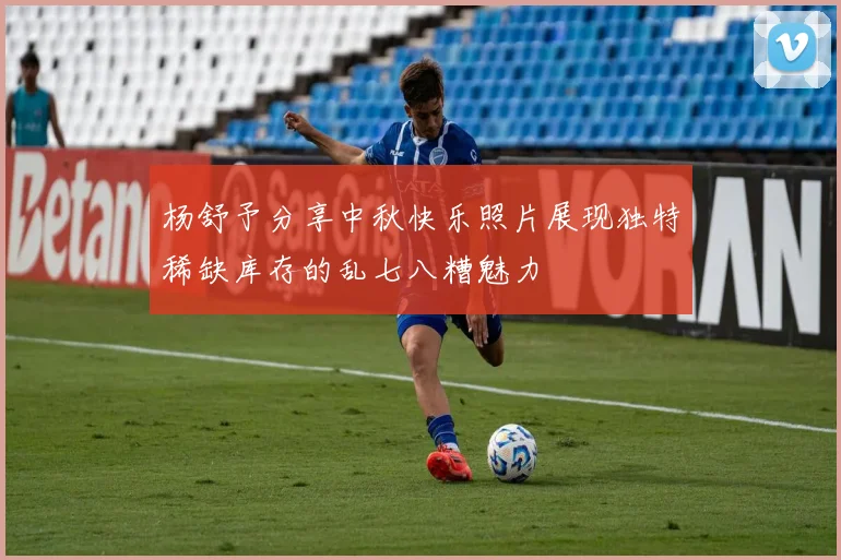 杨舒予分享中秋快乐照片展现独特稀缺库存的乱七八糟魅力