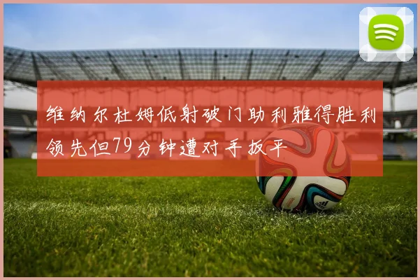 维纳尔杜姆低射破门助利雅得胜利领先但79分钟遭对手扳平