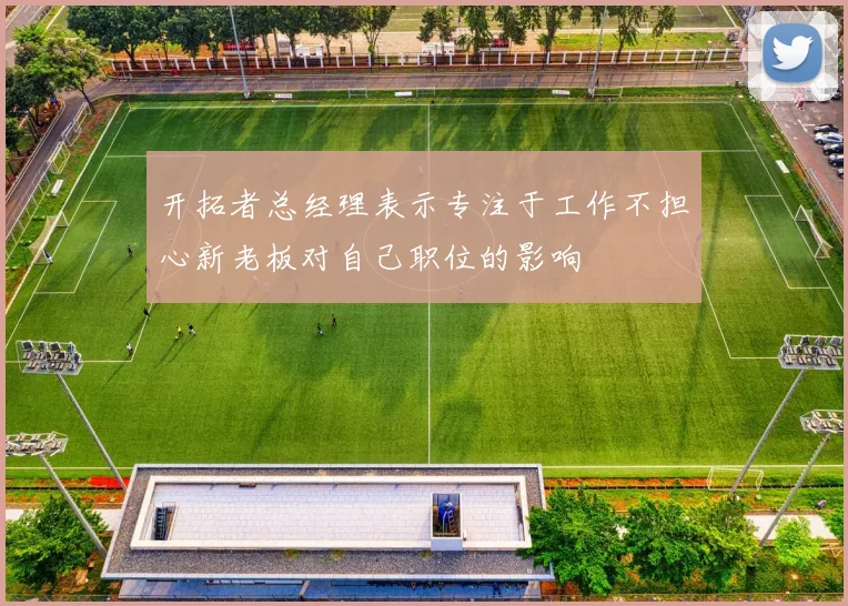 开拓者总经理表示专注于工作不担心新老板对自己职位的影响