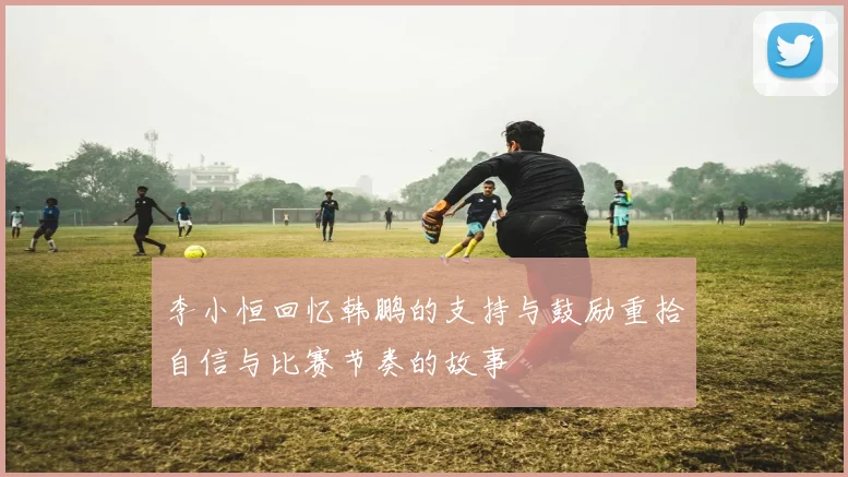 李小恒回忆韩鹏的支持与鼓励重拾自信与比赛节奏的故事