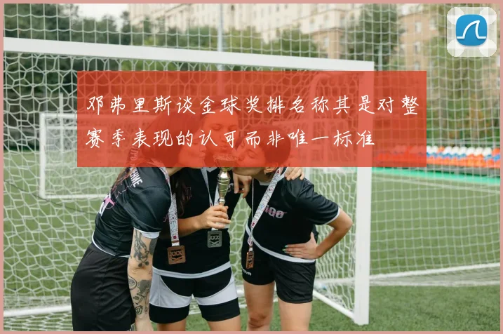 邓弗里斯谈金球奖排名称其是对整赛季表现的认可而非唯一标准
