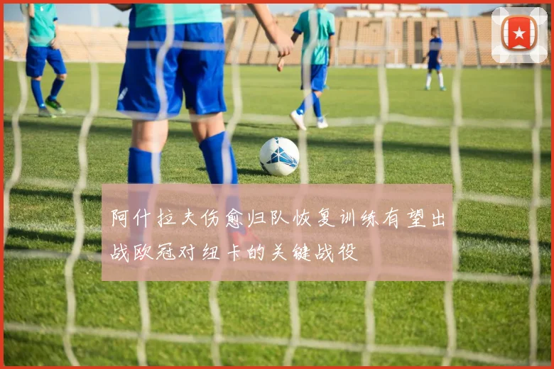 阿什拉夫伤愈归队恢复训练有望出战欧冠对纽卡的关键战役