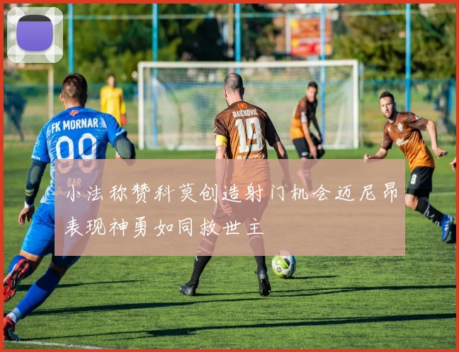 小法称赞科莫创造射门机会迈尼昂表现神勇如同救世主