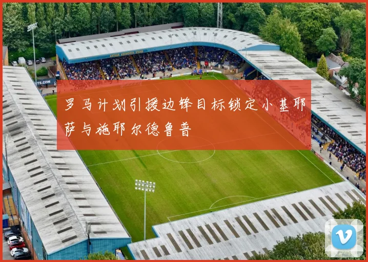 罗马计划引援边锋目标锁定小基耶萨与施耶尔德鲁普