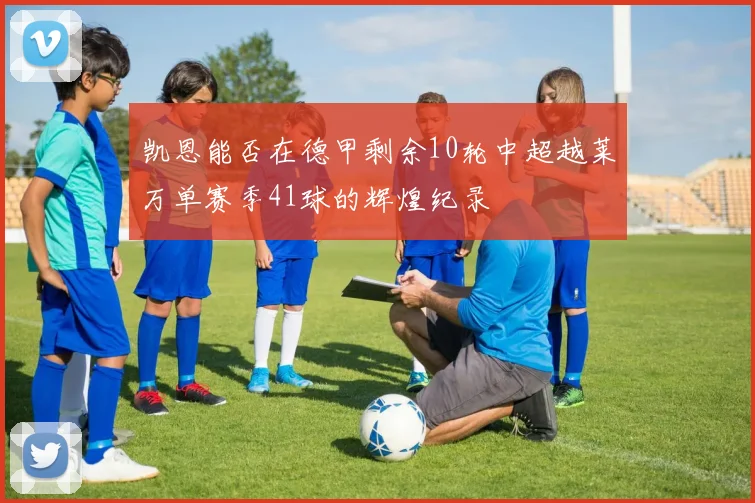 凯恩能否在德甲剩余10轮中超越莱万单赛季41球的辉煌纪录