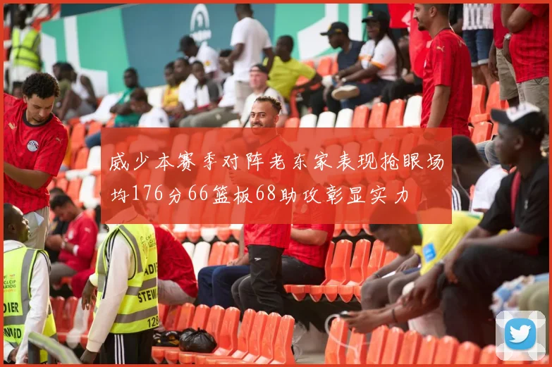 威少本赛季对阵老东家表现抢眼场均176分66篮板68助攻彰显实力