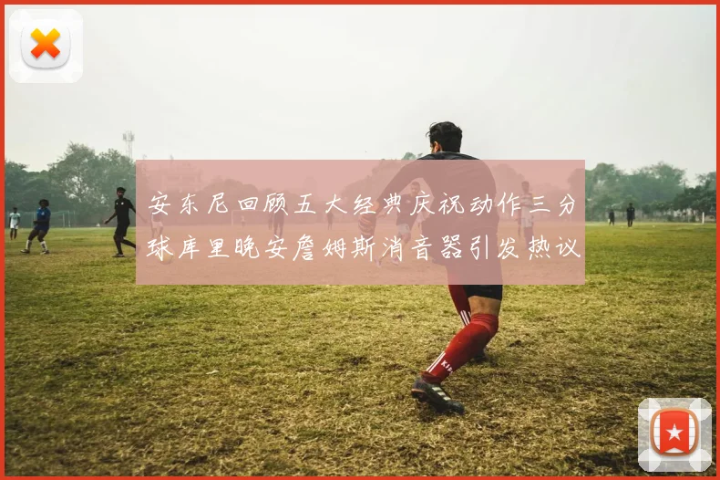 安东尼回顾五大经典庆祝动作三分球库里晚安詹姆斯消音器引发热议