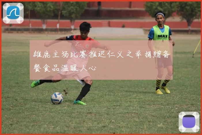 雄鹿主场比赛推迟仁义之举捐赠备餐食品温暖人心