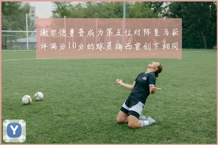谢尔德鲁普成为第五位对阵皇马获评满分10分的球员梅西曾创下相同成就