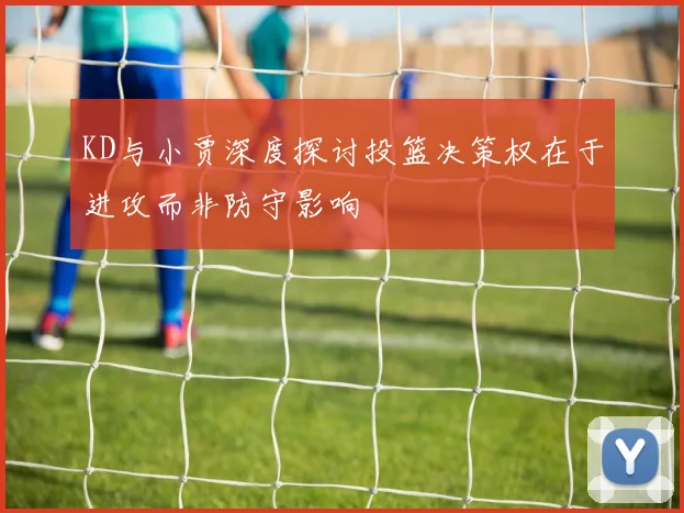 KD与小贾深度探讨投篮决策权在于进攻而非防守影响