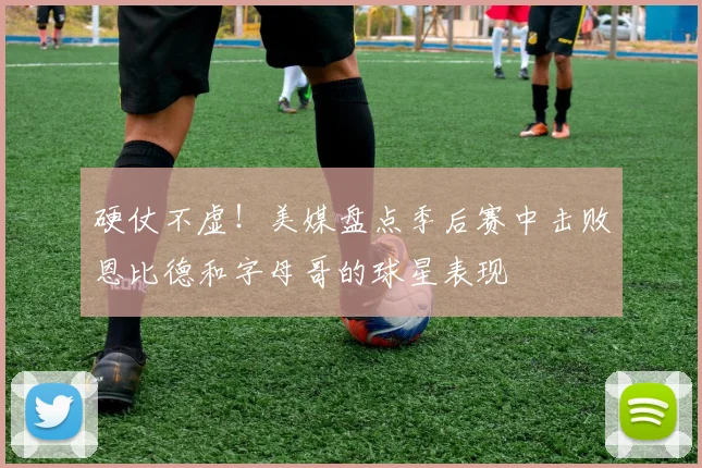 硬仗不虚！美媒盘点季后赛中击败恩比德和字母哥的球星表现