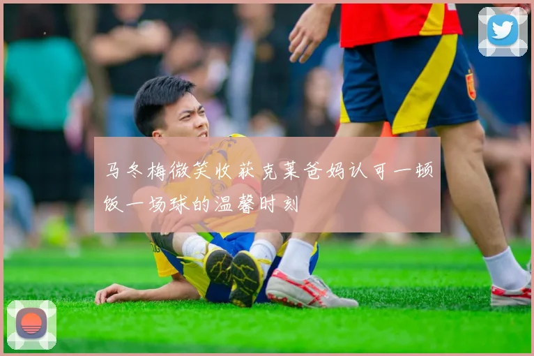 马冬梅微笑收获克莱爸妈认可一顿饭一场球的温馨时刻
