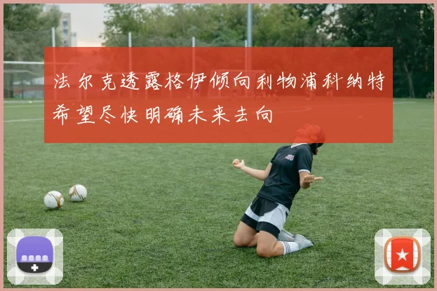 法尔克透露格伊倾向利物浦科纳特希望尽快明确未来去向