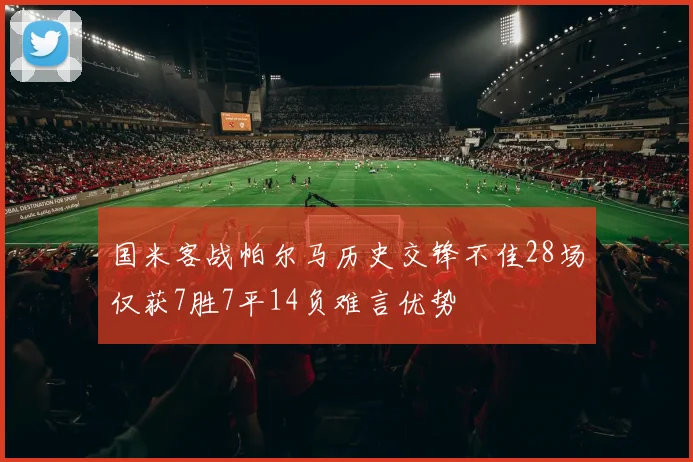 国米客战帕尔马历史交锋不佳28场仅获7胜7平14负难言优势