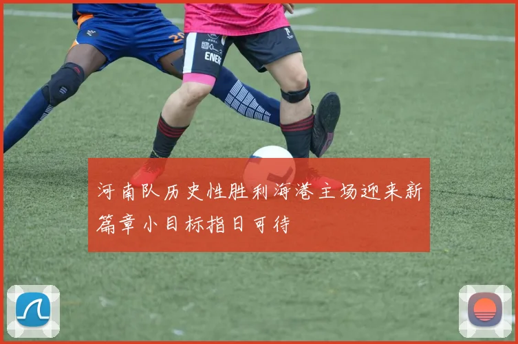 河南队历史性胜利海港主场迎来新篇章小目标指日可待