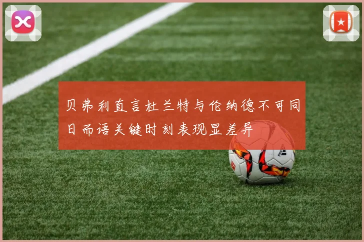 贝弗利直言杜兰特与伦纳德不可同日而语关键时刻表现显差异