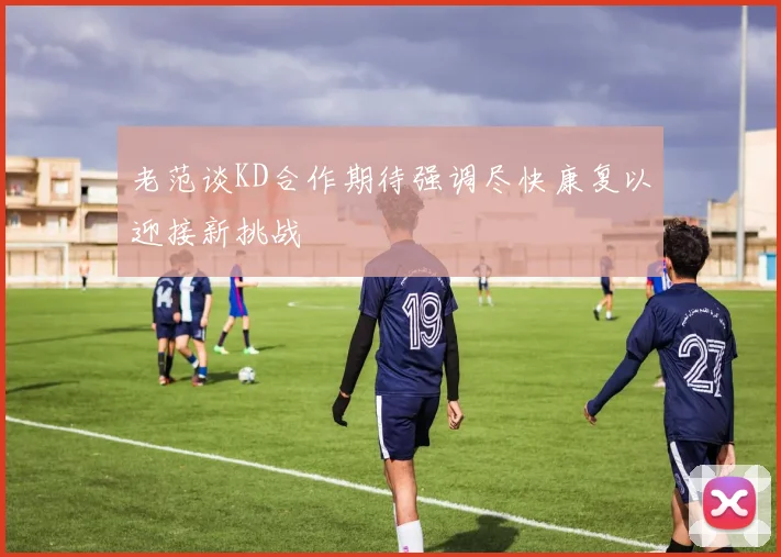 老范谈KD合作期待强调尽快康复以迎接新挑战