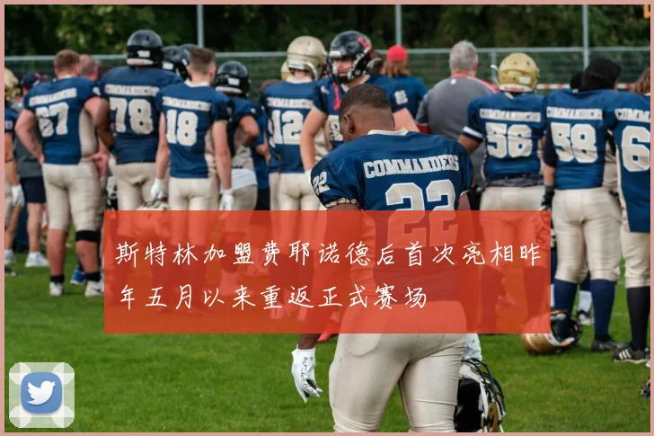 斯特林加盟费耶诺德后首次亮相昨年五月以来重返正式赛场