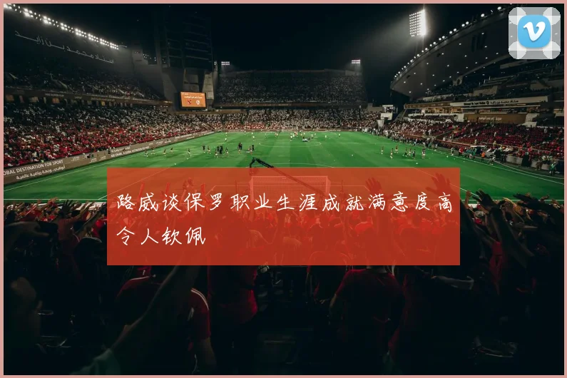 路威谈保罗职业生涯成就满意度高令人钦佩