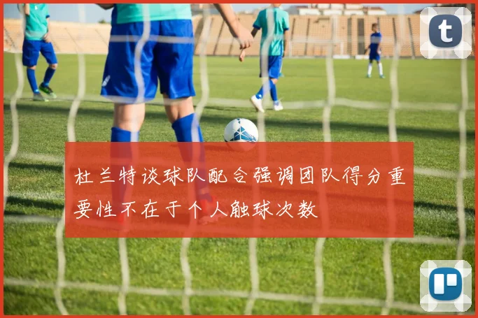 杜兰特谈球队配合强调团队得分重要性不在于个人触球次数