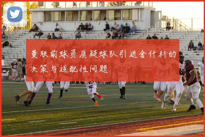 曼联前球员质疑球队引进舍什科的决策与适配性问题