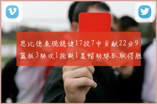 恩比德表现稳健17投7中贡献22分9篮板3助攻1抢断1盖帽助球队取得胜利