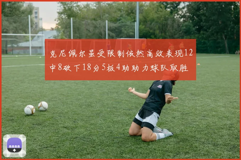 克尼佩尔虽受限制依然高效表现12中8砍下18分5板4助助力球队取胜