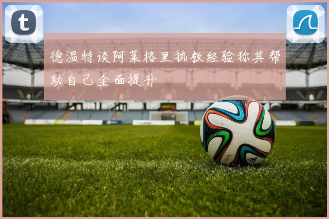 德温特谈阿莱格里执教经验称其帮助自己全面提升