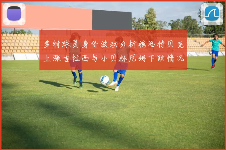 多特球员身价波动分析施洛特贝克上涨吉拉西与小贝林厄姆下跌情况解读