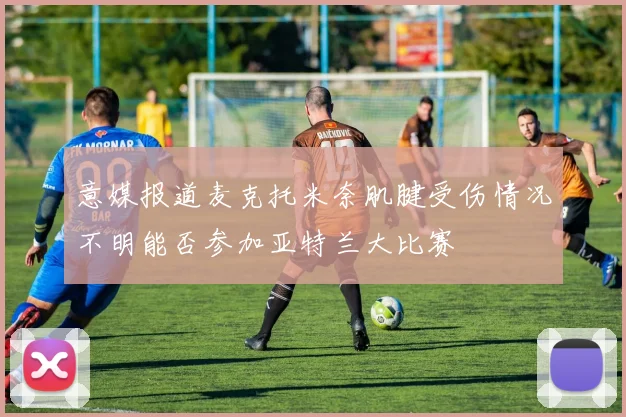 意媒报道麦克托米奈肌腱受伤情况不明能否参加亚特兰大比赛