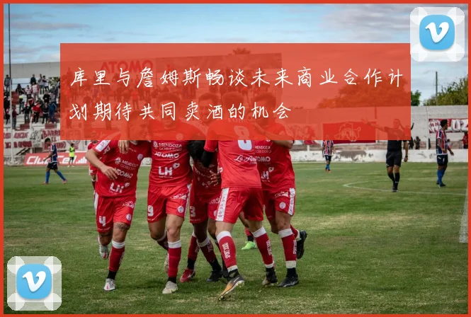 库里与詹姆斯畅谈未来商业合作计划期待共同卖酒的机会