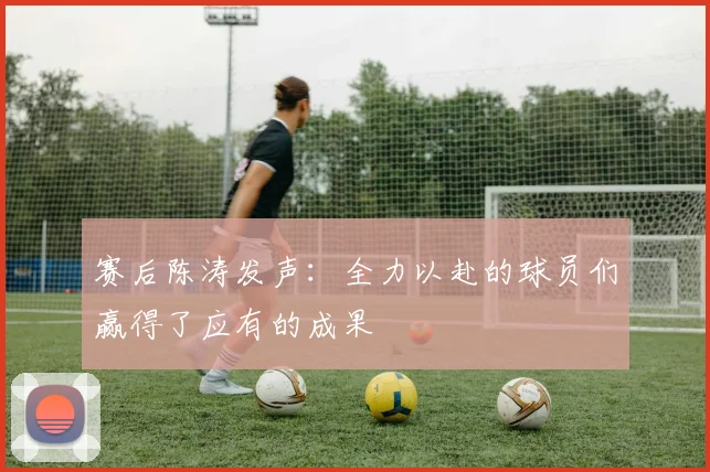 赛后陈涛发声：全力以赴的球员们赢得了应有的成果