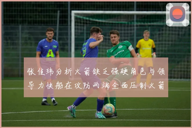 张佳玮分析火箭缺乏强硬角色与领导力快船在攻防两端全面压制火箭表现