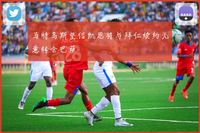马特乌斯坚信凯恩将与拜仁续约无意转会巴萨