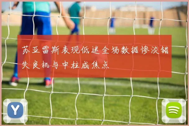 苏亚雷斯表现低迷全场数据惨淡错失良机与中柱成焦点