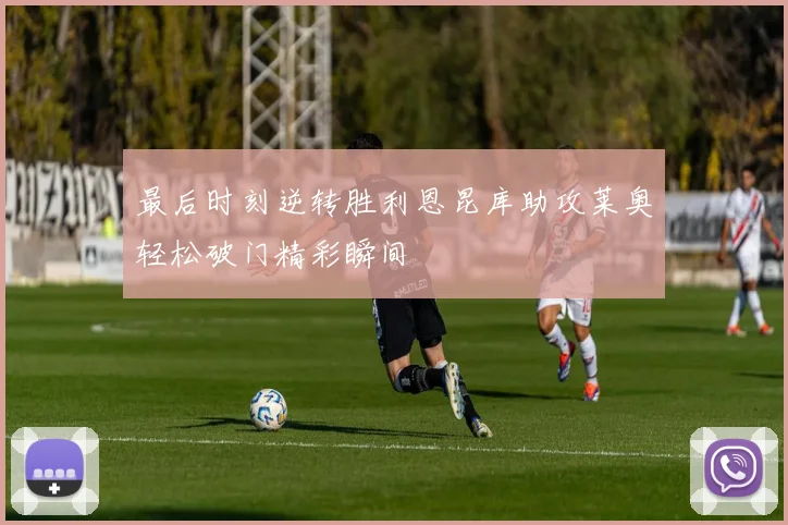 最后时刻逆转胜利恩昆库助攻莱奥轻松破门精彩瞬间