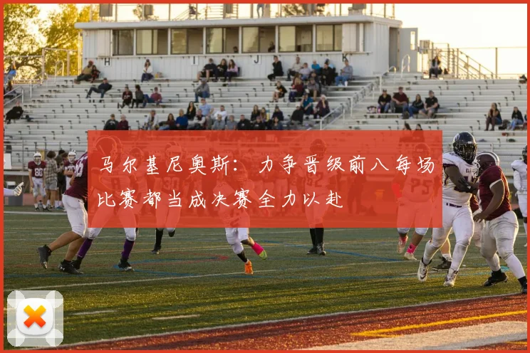 马尔基尼奥斯：力争晋级前八每场比赛都当成决赛全力以赴