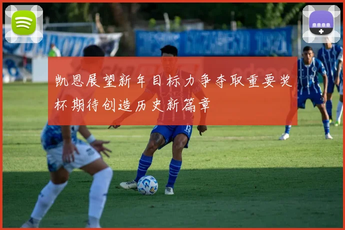 凯恩展望新年目标力争夺取重要奖杯期待创造历史新篇章