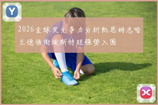 2026金球奖竞争力分析凯恩姆总哈兰德领衔埃斯特旺强势入围