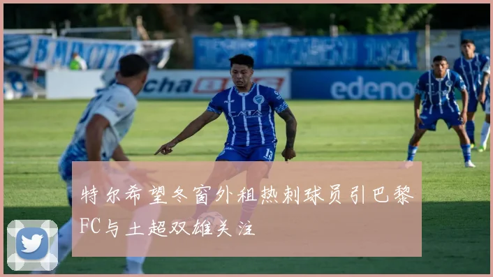 特尔希望冬窗外租热刺球员引巴黎FC与土超双雄关注