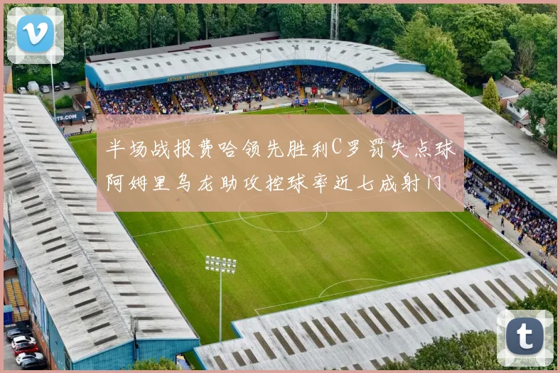 半场战报费哈领先胜利C罗罚失点球阿姆里乌龙助攻控球率近七成射门未果
